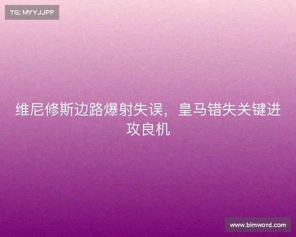 维尼修斯边路爆射失误,皇马错失关键进攻良机 维尼修斯边路爆射失误,皇马错失关键进攻良机