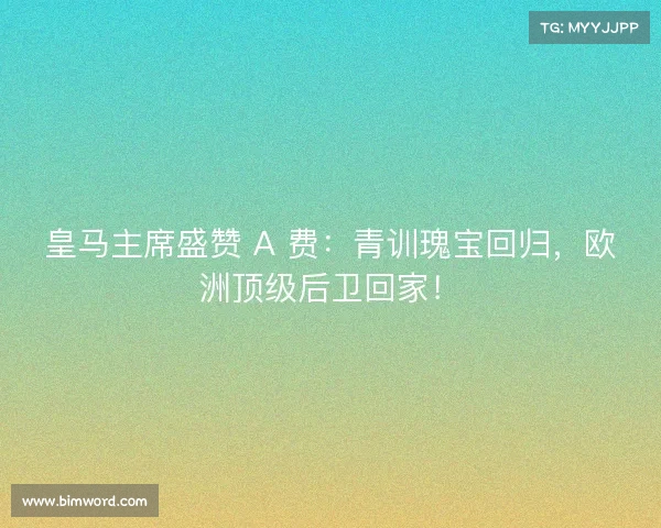 皇马主席盛赞 A 费：青训瑰宝回归，欧洲顶级后卫回家！